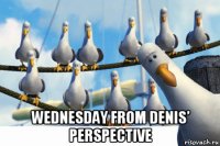  wednesday from denis’ perspective