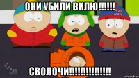 они убили вилю!!!!!! сволочи!!!!!!!!!!!!!!!