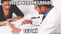 уходи недопиздобол ебучий