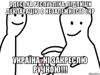 одеська республіка: підпиши декларацію о незалежності онр україна: ні закреслю ручкою!!!