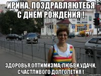ирина, поздравляютебя с днём рождения ! здоровья,оптимизма, любви,удачи, счастливого долголетия !