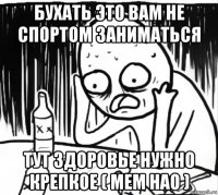 бухать это вам не спортом заниматься тут здоровье нужно крепкое ( мем нао )