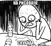 на рисоваче скукааа