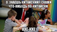 о, знаешь китайский? скажи что-нибудь по-китайски. кхе-кхе