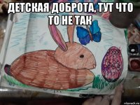 детская доброта, тут что то не так 