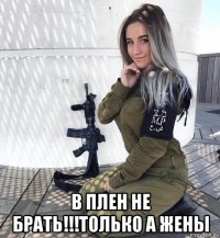  в плен не брать!!!только а жены