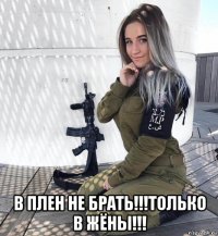  в плен не брать!!!только в жёны!!!