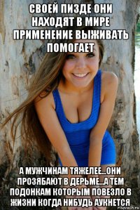 своей пизде они находят в мире применение выживать помогает а мужчинам тяжелее...они прозябают в дерьме...а тем подонкам которым повезло в жизни когда нибудь аукнется