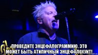  проведите энцефалограммию. это может быть атипичный энцефалохуит!