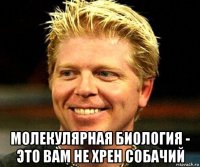  молекулярная биология - это вам не хрен собачий