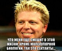  что меня ещё смешит в этой жизни, кроме молекулярной биологии, так это сектанты...