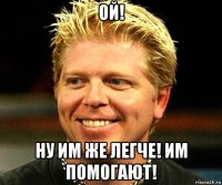 ой! ну им же легче! им помогают!