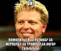 ой! помолиться за путина? за меркель? за трампа? за кого? гыыыыы