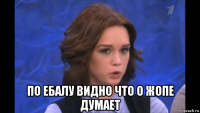  по ебалу видно что о жопе думает