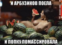 и арбузиков поела и попку помассировала