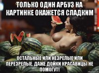 только один арбуз на картинке окажется сладким остальные или незрелые или перезрелые. даже дойки красавицы не помогут!