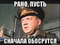 рано, пусть сначала обосрутся