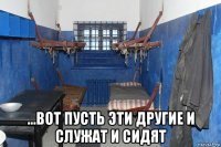  ...вот пусть эти другие и служат и сидят