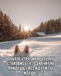  доброе утро! на прогулку становись! что значит не пойдёшь? все идут и ты идёшь!
