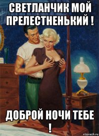 светланчик мой прелестненький ! доброй ночи тебе !