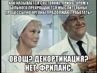 как называется состояние, при котором у больного прекращаются мыслительные процессы, но органы продолжают работать? овощ? декортикация? нет, фриланс.