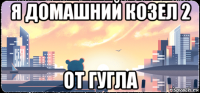 я домашний козел 2 от гугла