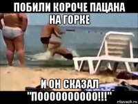 побили короче пацана на горке и он сказал "поооооооооо!!!"