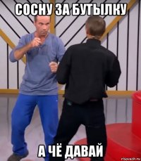 сосну за бутылку а чё давай