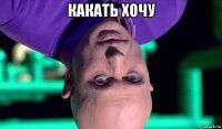 какать хочу 