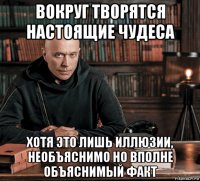 вокруг творятся настоящие чудеса хотя это лишь иллюзии, необъяснимо но вполне объяснимый факт