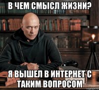 в чем смысл жизни? я вышел в интернет с таким вопросом