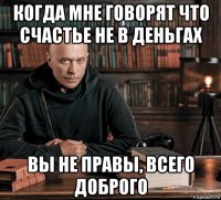 когда мне говорят что счастье не в деньгах вы не правы, всего доброго