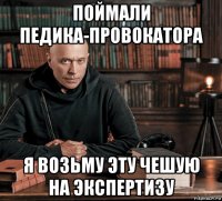 поймали педика-провокатора я возьму эту чешую на экспертизу