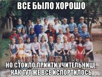 все было хорошо но стоило прийти учительнице, как тут же все испортилось
