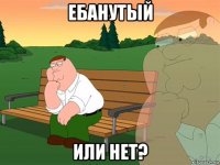 ебанутый или нет?
