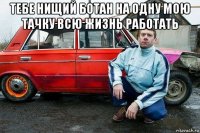 тебе нищий ботан на одну мою тачку всю жизнь работать 