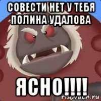совести нет у тебя полина удалова ясно!!!!