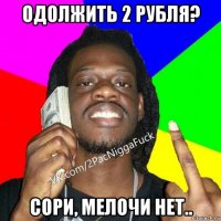одолжить 2 рубля? сори, мелочи нет..