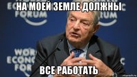 на моей земле должны все работать