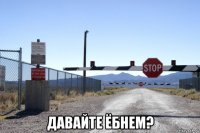  давайте ёбнем?