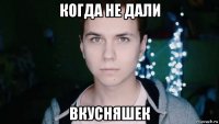 когда не дали вкусняшек