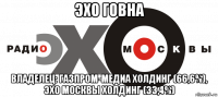 эхо говна владелец: газпром-медиа холдинг (66,6%), эхо москвы холдинг (33,4%)