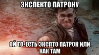 экспекто патрону ой то-есть экспто патрон или как там