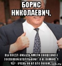борис николаевич, вы когда-нибудь имели сношения с госпожой навальной? -я не помню. а чё? - очень он на вас похож...