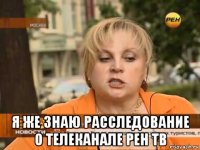  я же знаю расследование о телеканале рен тв