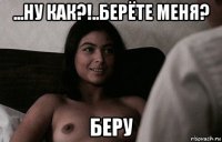 ...ну как?!..берёте меня? беру