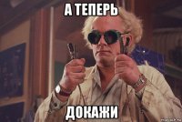 а теперь докажи