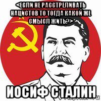 <если не расстреливать нацистов то тогда какой же смысл жить?> иосиф сталин