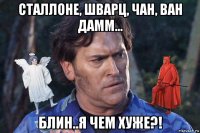 сталлоне, шварц, чан, ван дамм... блин..я чем хуже?!