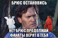 брюс остановись нет брюс продолжай, фанаты верят в тебя